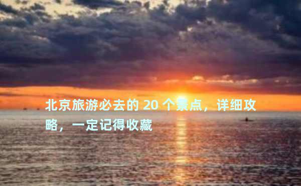 北京旅游必去的 20 个景点，详细攻略，一定记得收藏